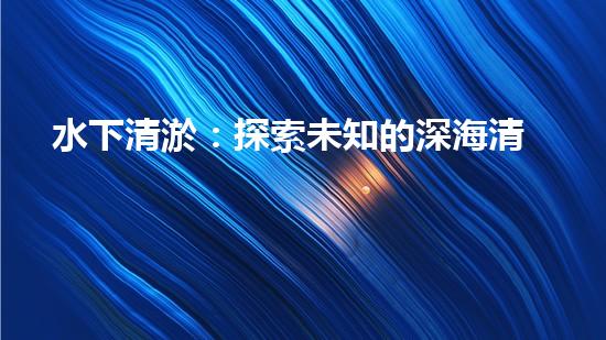 水下清淤：探索未知的深海清潔之道！